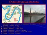 Главная река Москвы. Москва-река несёт свои воды по территории Московской и Смоленской областей и впадает в Оку. Протяжённость реки – 473 км. Площадь бассейна – 17600 кв.км. Ширина в верховьях от 2 до 10 метров. Ширина в пределах Москвы – около 100 метров. Глубина – не более 6 метров.