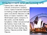 Entertainment and performing arts. Sydney has a wide variety of cultural institutions. Sydney's iconic Opera House has five halls, including a large concert hall and opera and drama theatres; it is the home of Opera Australia—the third-busiest opera company in the world, and the Sydney Symphony. Oth