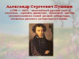 Александр Сергеевич Пушкин (1799 — 1837) - величайший русский поэт и писатель , прозаик, драматург, публицист, критик, основоположник новой русской литературы, создатель русского литературного языка.