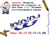 R T C. Задание: Начертите отрезок DR и отметьте на нем точки С и Т. Запишите все получившиеся отрезки. Ответ: DC, CT, TR, DT, СR, DR