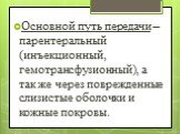 Основной путь передачи – парентеральный (инъекционный, гемотрансфузионный), а так же через поврежденные слизистые оболочки и кожные покровы.