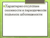 Характерно отсутствие сезонности и периодичности подъемов заболеваемости