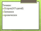 Течение : Острое(90% детей) Затяжное хроническое