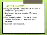 АКТУАЛЬНОСТЬ. Ведущая причина заболеваний печени и первичного рака печени Ежегодная причина смерти 1-1,5 млн. человек 90% новорожденных, матери которых болели гепатитом В , носители HbS-антигена Высокая контагиозность