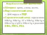 Микробиологическая диагностика. Материал: кровь, слюна, желчь. Вирусологический метод: ● ДНК вируса в ПЦР. Серологический метод: определение: HВsAg, HВeAg; АТ к HВsAg, HВeAg и HВcorAg и IgМ к HВcorAg в реакциях: ИФА, РНГА, РИА.