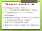 Исходы вирусных гепатитов. Выздоровление с полным восстановлением структуры печени. выздоровление с остаточными фиброзами. формирование различных осложнений со стороны желчных путей и гепатодуоденальной зоны. формирование хронического гепатита.