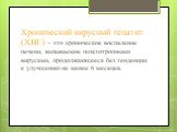 Хронический вирусный гепатит (ХВГ) – это хроническое воспаление печени, вызываемое гепатотропными вирусами, продолжающееся без тенденции к улучшению не менее 6 месяцев.