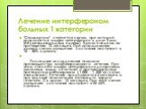 Лечение интерфероном больных 1 категории. "Стандартом" считается схема, при которой используется альфа-интерферон в дозе 3 млн. МЕ (международных единиц) 3 раза в неделю на протяжении 12 месяцев. При использовании данной схемы улучшение состояния наступает в 15 - 30% случаев. Последние исс