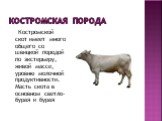 Костромская порода. Костромской скот имеет много общего со швицкой породой по экстерьеру, живой массе, уровню молочной продуктивности. Масть скота в основном светло-бурая и бурая