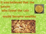 It was believed that the person who found the coin. would become wealthy.