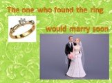 The one who found the ring would marry soon.