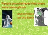 People once believed that there were many ghosts. and witches on the Earth