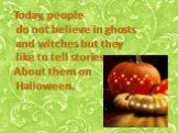 Today, people do not believe in ghosts and witches but they like to tell stories About them on Halloween.