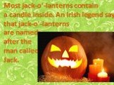 Most jack-o'-lanterns contain a candle inside. An Irish legend says that jack-o'-lanterns are named after the man called Jack.