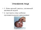 Умывание лица. 1. Взять ватный тампон, смоченный кипяченой водой 2. протереть лицо ребенка промакательными движениями