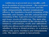 California is governed as a republic, with three branches of government – the executive branch consisting of the Governor and the other independently elected constitutional officers; the legislative branch consisting of the Assembly and Senate; and the judicial branch consisting of the Supreme Court