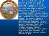 The word California originally referred to the entire region composed of the Baja California peninsula of Mexico, the current U.S. states of California, Nevada, and Utah, and parts of Arizona, New Mexico, and Wyoming. The name California is most commonly believed to have derived from a fictional par
