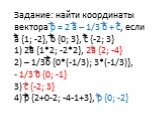 Задание: найти координаты вектора p = 2 a – 1/3 b + c, если a {1; -2}, b {0; 3}, c {-2; 3} 1) 2a {1*2; -2*2}, 2a {2; -4} 2) – 1/3b {0*(-1/3); 3*(-1/3)}, - 1/3 b {0; -1} 3) c {-2; 3} 4) p {2+0-2; -4-1+3}, p {0; -2}