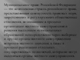 Муниципальное право Российской Федерации — это комплексная отрасль российского права, представляющая совокупность правовых норм, закрепляющих и регулирующих общественные отношения, возникающие в процессе организации местного самоуправления и решения населением муниципальных образований непосредствен