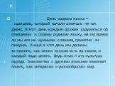 День родного языка – праздник, который начали отмечать не так давно. В этот день каждый должен задуматься об отношении к своему родному языку, не засоряем ли мы его не нужными словами, грамотно ли говорим. А ещё в этот день мы должны вспомнить, как много языков есть на земле, и каждый надо ценить. В