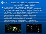 Отказ от центра Вселенной (конец XIX-начало XX в). В постепенно раскрываемой картине мироздания нашей „планете людей“ отводилось всё более скромное место. Сначала стало ясно, что Земля — не центр Солнечной системы, потом, что сама Солнечная система расположена довольно далеко от центра Галактики, а 