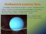 Особенности планеты Уран. Атмосфера Урана мощная, состоит из газов – водорода, гелия, метана (поэтому голубой цвет). Под атмосферой неглубокий жидкий океан из метана, водорода, аммиака. В центре – маленькое ядро из железа и каменистых пород. Уран движется вокруг Солнца «лёжа на боку».