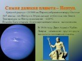 Самая далекая планета – Нептун. Средний радиус – 24300 км. Период обращения вокруг Солнца 165 земных лет. Нептун в 30 раз дальше от Солнца, чем Земля. Температура на Нептуне составляет -220°С. Планета была открыта благодаря математическим вычислениям. В 1846 году Джон Адамс и Урбен Лаверье независим
