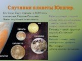 Спутники планеты Юпитер. Спутники были открыты в 1610 году итальянцем Галилео Галилеем. Всего спутников очень много. Европа – самый гладкий объект Солнечной системы ( высота менее 100 м), покрыт ледяной коркой. Ганимед – самый крупный спутник Солнечной системы. Калисто – имеет массу метеоритных крат
