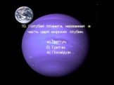 10. Голубая планета, названная в честь царя морских глубин. а) Нептун. б) Тритон. в) Посейдон .