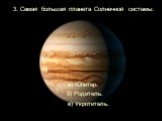 3. Самая большая планета Солнечной системы: а) Юпитер. б) Родитель. в) Укротитель.
