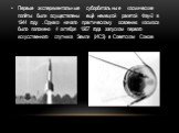 Первые экспериментальные суборбитальные космические полёты были осуществлены ещё немецкой ракетой Фау-2 в 1944 году . Однако начало практическому освоению космоса было положено 4 октября 1957 года запуском первого искусственного спутника Земли (ИСЗ) в Советском Союзе.