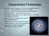 Параметри Галактики: основний диск Чумацького Шляху складає близько 80 000 - 100 000 світлових років у діаметрі; 250 000 — 300 000 світлових років у периметрі; товщина диску - 1 000 світлових років; маса Молочного Шляху складає близько 3×1012 мас Сонця або 6×1042 кг; Наша Галактика налічує від 200 д