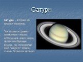 Сатурн. Сатурн - вторая из планет-гигантов. Эта планета давно привлекает взоры астрономов всего мира своим необычным видом. На сплюснутый шар "надето" яркое, очень большое кольцо.