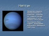 Нептун. Четвертая планета, принадлежащая к планетам - гигантам, это планета Нептун, названная в честь римского бога морей. Эта планета была открыта французским астрономом Леверье в 1846 году.