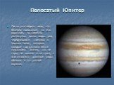 Полосатый Юпитер. Легко разглядеть еще, что Юпитер полосатый; на его округлом, но заметно растянутом диске виден ряд чередующихся светлых и темных полос, которые каждый год располагаются по-разному. Значит, это не горы, не океаны и не суша, а всего-навсего длинные ряды облаков и туч разной окраски.