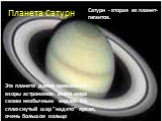 Планета Сатурн. Эта планета давно привлекает взоры астрономов всего мира своим необычным видом. На сплюснутый шар "надето" яркое, очень большое кольцо. Сатурн - вторая из планет-гигантов.