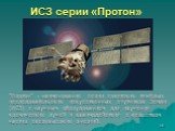 ИСЗ серии «Протон». "Протон" - наименование серии советских тяжёлых исследовательских искусственных спутников Земли (ИСЗ) с научным оборудованием для изучения космических лучей и взаимодействия с веществом частиц сверхвысоких энергий.