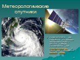 Метеорологические спутники. предназначены для получения из космоса метеорологических данных о Земле, используются для прогноза погоды, а также для наблюдения климата Земли