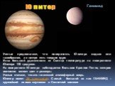 Ганимед Юпитер. Ученые предполагают, что поверхность Юпитера жидкая или газообразная, а в центре есть твердое ядро. Из-за большой удаленности от Солнца температура на поверхности Юпитера 130 градусов. На поверхности Юпитера наблюдается Большое Красное Пятно, которое постоянно меняет цвет и размеры. 