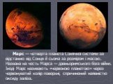 Марс — четверта планета Сонячної системи за відстанню від Сонця й сьома за розміром і масою. Названа на честь Марса — давньоримського бога війни. Іноді Марс називають «червоною планетою» через червонуватий колір поверхні, спричинений наявністю оксиду заліза.