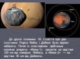 До другої половини ХХ століття про два супутники Марса Фобос і Деймос було відомо небагато. Потім їх спостерігали орбітальні космічні апарати: «Вікінг-1» пролетів на відстані 100 км від поверхні Фобоса, а «Вікінг-2» — на відстані 30 км від Деймоса.