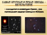 Самая крупная и яркая звезда - Бетельгейзе. - находится в созвездии Орион, она превышает радиус Солнца в 400 раз.