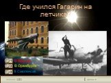 2. Где учился Гагарин на летчика? В Москве В Оренбурге В Смоленске