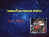 Первый космонавт Земли. Ю.А. Гагарин.
