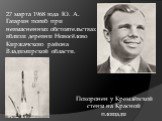 27 марта 1968 года Ю. А. Гагарин погиб при невыясненных обстоятельствах вблизи деревни Новосёлово Киржачского района Владимирской области. Похоронен у Кремлёвской стены на Красной площади