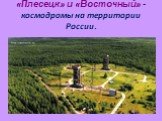 «Плесецк» и «Восточный» - космодромы на территории России.