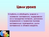 Цели урока. Углубить и обобщить знания о значении витаминов, содержании их в продуктах питания, условиях сохранения и правилах приема витаминных препаратов, роли витаминов в обмене веществ.