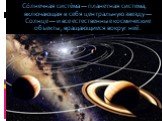 Со́лнечная систе́ма — планетная система, включающая в себя центральную звезду — Солнце — и все естественные космические объекты, вращающиеся вокруг неё.