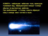 КОМЕТА – небольшое небесное тело, имеющее туманный вид, обращающееся вокруг Солнца обычно по вытянутым орбитам. При приближении к Солнцу комета образует кому и иногда хвост из газа и пыли.