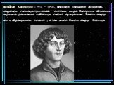 Николай Коперник (1473 – 1543), великий польский астроном, создатель гелиоцентрической системы мира. Коперник объяснил видимые движения небесных светил вращением Земли вокруг оси и обращением планет , в том числе Земли вокруг Солнца.